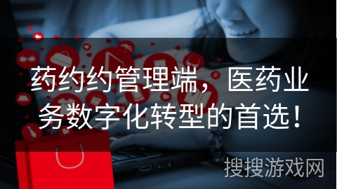 药约约管理端，医药业务数字化转型的首选！