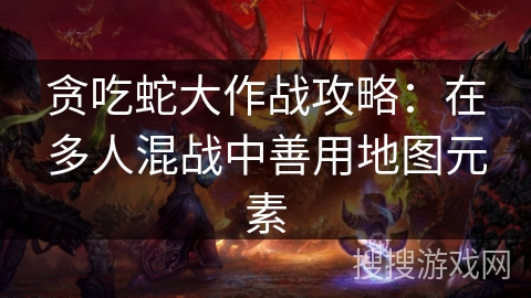 贪吃蛇大作战攻略：在多人混战中善用地图元素