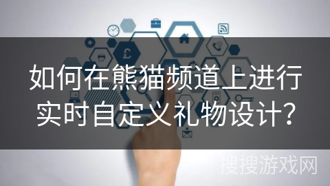 如何在熊猫频道上进行实时自定义礼物设计? 如何在熊猫频道上进行实时自定义礼物设计?