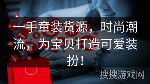 一手童装货源，时尚潮流，为宝贝打造可爱装扮！