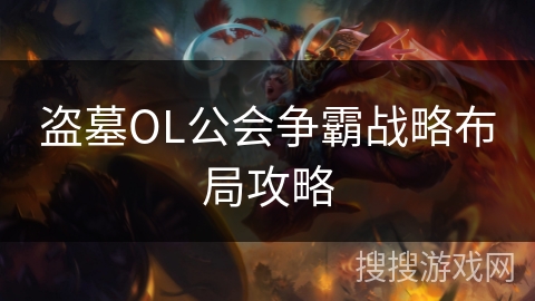 盗墓OL公会争霸战略布局攻略 盗墓OL公会争霸战略布局攻略