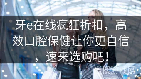 牙e在线疯狂折扣，高效口腔保健让你更自信，速来选购吧！