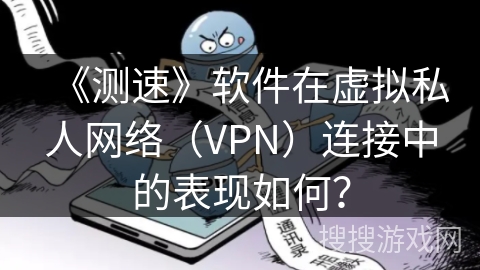 《测速》软件在虚拟私人网络（VPN）连接中的表现如何？