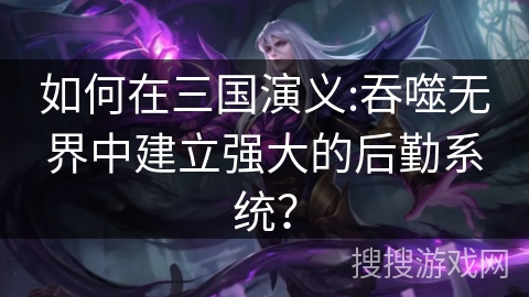 如何在三国演义:吞噬无界中建立强大的后勤系统？