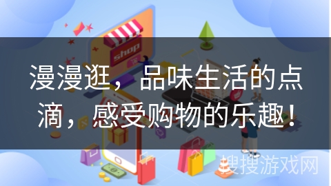 漫漫逛，品味生活的点滴，感受购物的乐趣！