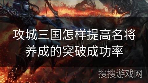 攻城三国怎样提高名将养成的突破成功率