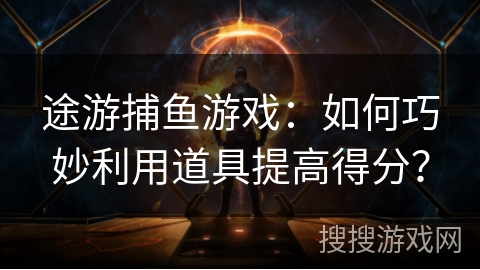 途游捕鱼游戏：如何巧妙利用道具提高得分？