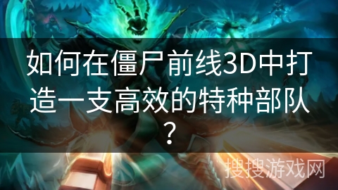 如何在僵尸前线3D中打造一支高效的特种部队？