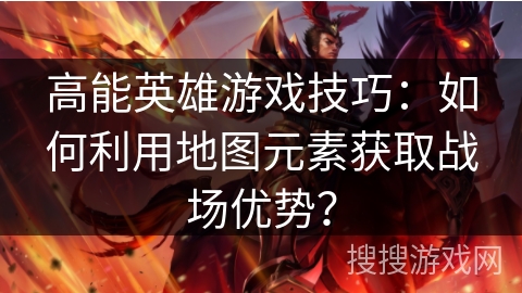 高能英雄游戏技巧：如何利用地图元素获取战场优势？