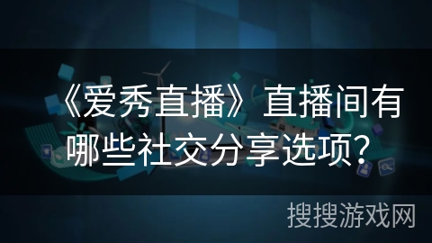 《爱秀直播》直播间有哪些社交分享选项? 《爱秀直播》直播间有哪些社交分享选项?