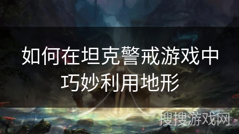 如何在坦克警戒游戏中巧妙利用地形