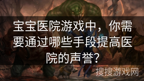 宝宝医院游戏中，你需要通过哪些手段提高医院的声誉？