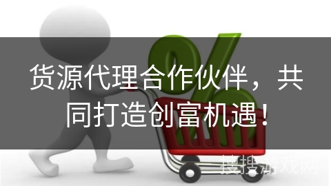 货源代理合作伙伴，共同打造创富机遇！