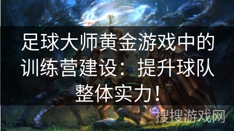 足球大师黄金游戏中的训练营建设:提升球队整体实力! 足球大师黄金游戏中的训练营建设:提升球队整体实力!