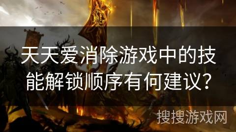 天天爱消除游戏中的技能解锁顺序有何建议？