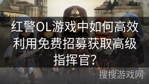 红警OL游戏中如何高效利用免费招募获取高级指挥官？