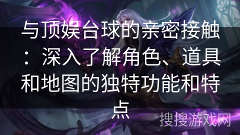 与顶娱台球的亲密接触：深入了解角色、道具和地图的独特功能和特点