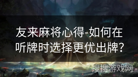 友来麻将心得-如何在听牌时选择更优出牌? 友来麻将心得-如何在听牌时选择更优出牌?