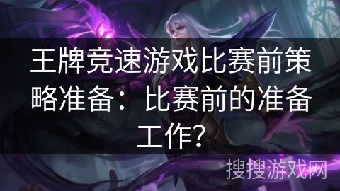 王牌竞速游戏比赛前策略准备：比赛前的准备工作？