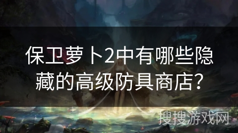 保卫萝卜2中有哪些隐藏的高级防具商店? 保卫萝卜2中有哪些隐藏的高级防具商店?