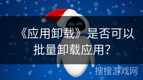 《应用卸载》是否可以批量卸载应用? 《应用卸载》是否可以批量卸载应用?