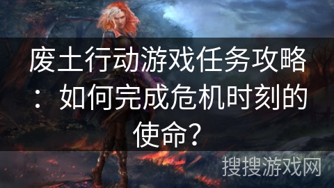废土行动游戏任务攻略：如何完成危机时刻的使命？