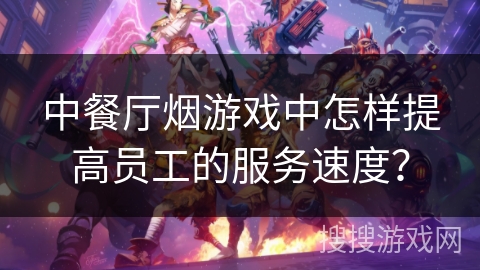 中餐厅烟游戏中怎样提高员工的服务速度？
