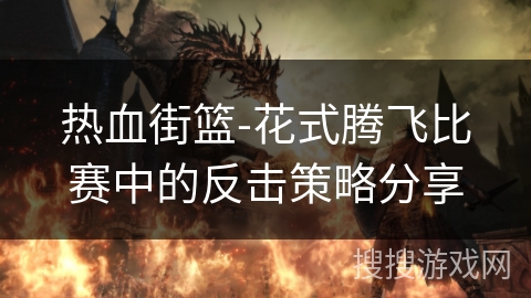 热血街篮-花式腾飞比赛中的反击策略分享
