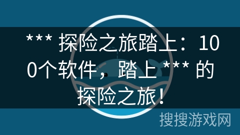  *** 探险之旅踏上：100个软件，踏上 *** 的探险之旅！