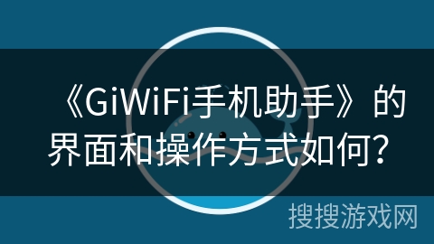 《GiWiFi手机助手》的界面和操作方式如何？