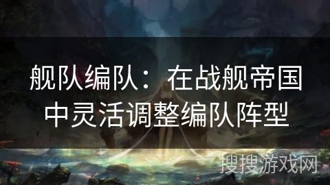 舰队编队：在战舰帝国中灵活调整编队阵型