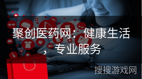 聚创医药网：健康生活，专业服务