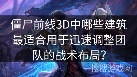 僵尸前线3D中哪些建筑最适合用于迅速调整团队的战术布局？