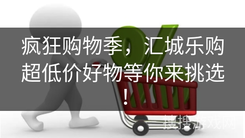 疯狂购物季，汇城乐购超低价好物等你来挑选！