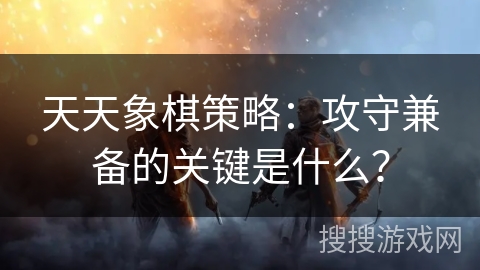 天天象棋策略:攻守兼备的关键是什么? 天天象棋策略:攻守兼备的关键是什么?