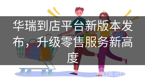 华瑞到店平台新版本发布，升级零售服务新高度