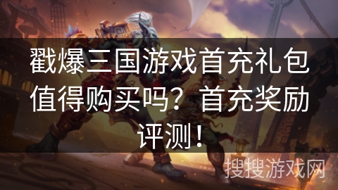 戳爆三国游戏首充礼包值得购买吗？首充奖励评测！