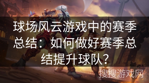 球场风云游戏中的赛季总结:如何做好赛季总结提升球队? 球场风云游戏中的赛季总结:如何做好赛季总结提升球队?
