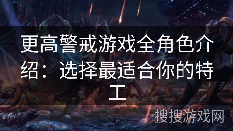 更高警戒游戏全角色介绍:选择最适合你的特工 更高警戒游戏全角色介绍:选择最适合你的特工