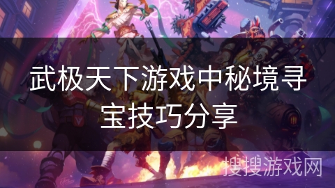武极天下游戏中秘境寻宝技巧分享 武极天下游戏中秘境寻宝技巧分享