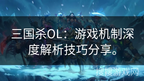 三国杀OL：游戏机制深度解析技巧分享。