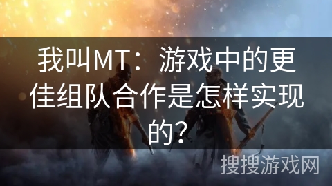 我叫MT：游戏中的更佳组队合作是怎样实现的？