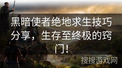黑暗使者绝地求生技巧分享,生存至终极的窍门! 黑暗使者绝地求生技巧分享,生存至终极的窍门!