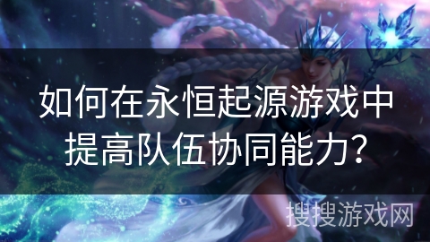如何在永恒起源游戏中提高队伍协同能力？
