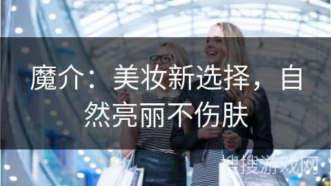 魔介：美妆新选择，自然亮丽不伤肤