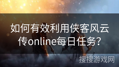 如何有效利用侠客风云传online每日任务? 如何有效利用侠客风云传online每日任务?