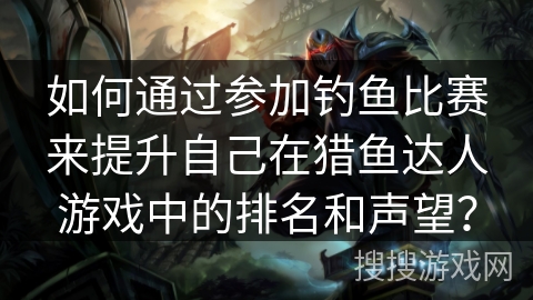 如何通过参加钓鱼比赛来提升自己在猎鱼达人游戏中的排名和声望？