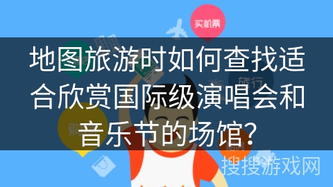 地图旅游时如何查找适合欣赏国际级演唱会和音乐节的场馆？