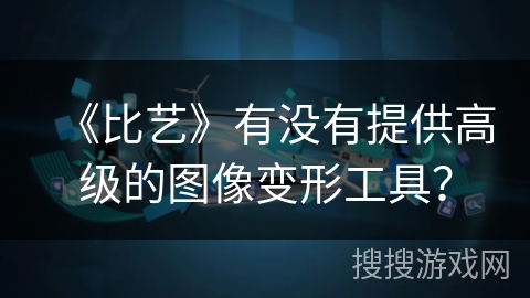 《比艺》有没有提供高级的图像变形工具? 《比艺》有没有提供高级的图像变形工具?