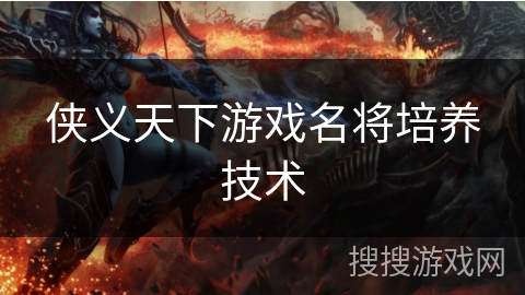 侠义天下游戏名将培养技术 侠义天下游戏名将培养技术